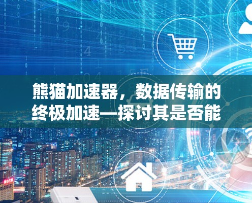 熊猫加速器,数据传输的终极加速—探讨其是否能真正实现翻墙