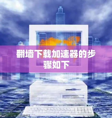 翻墙下载加速器的步骤如下