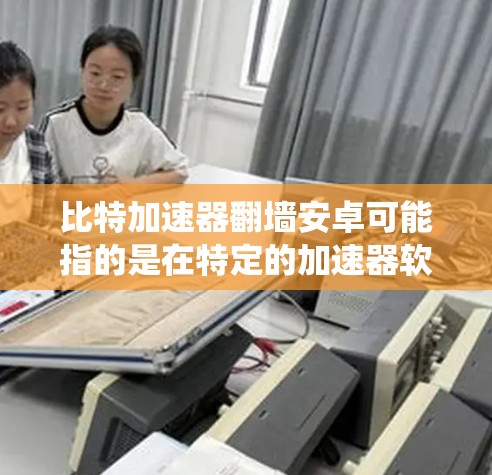 比特加速器翻墙安卓可能指的是在特定的加速器软件中，使用翻墙技术来加速数据传输或网络连接，特别是在安卓系统上。以下是一些可能的解释