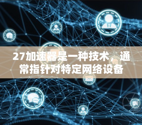 27加速器是一种技术,通常指针对特定网络设备或应用设计的加速解决方案。它可能包括速度提升、安全性增强、价格优化等多种功能。而翻墙通常是指从一个网络设备到另一个设备的交换,涉及数据传输和访问控制