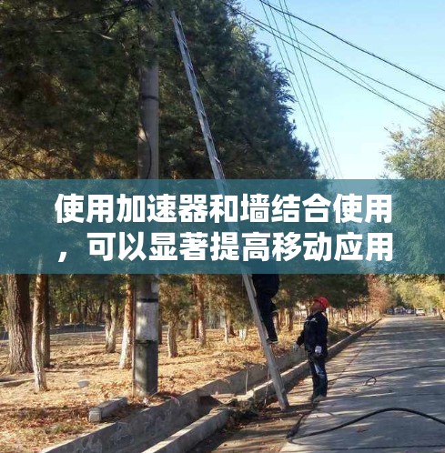 使用加速器和墙结合使用，可以显著提高移动应用的加载速度和性能，同时过滤掉不希望的内容。以下是一些步骤和考虑要点，帮助你更好地实现这一目标