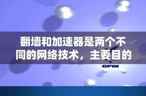 翻墙和加速器是两个不同的网络技术,主要目的和应用场景不同。以下是它们的区别
