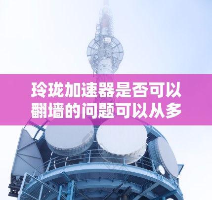 玲珑加速器是否可以翻墙的问题可以从多个角度进行分析