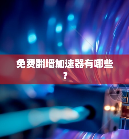 免费翻墙加速器有哪些? 免费翻墙加速器有哪些?