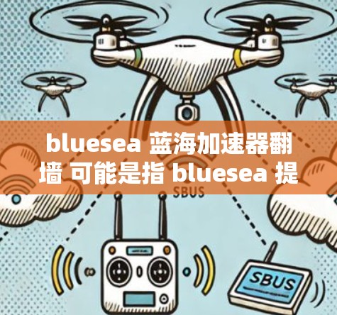 bluesea 蓝海加速器翻墙 可能是指 bluesea 提供的加速功能中包含翻墙技术，用于提升网站加载速度。以下是一些可能的步骤或方法