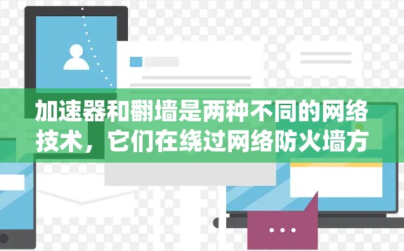 加速器和翻墙是两种不同的网络技术，它们在绕过网络防火墙方面有显著的不同。以下是它们的主要区别和总结