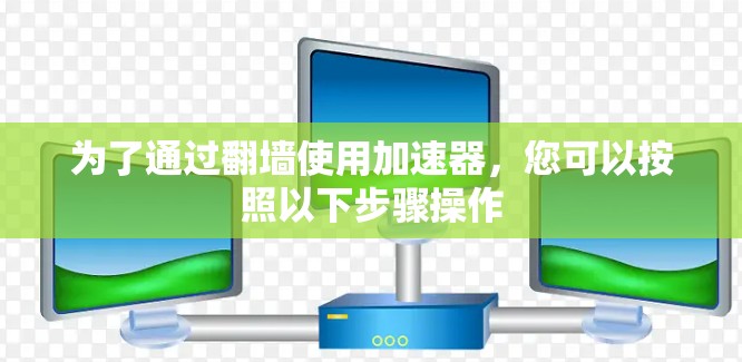 为了通过翻墙使用加速器，您可以按照以下步骤操作