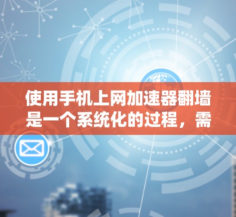 使用手机上网加速器翻墙是一个系统化的过程,需要遵循以下步骤和注意事项
