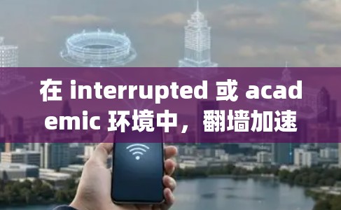 在 interrupted 或 academic 环境中，翻墙加速器是一个非常有用的工具，可以帮助你快速下载文件或资源。以下是一些常见的翻墙加速器推荐，它们通常提供免费或轻量级的加速功能