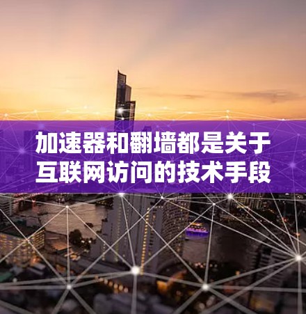 加速器和翻墙都是关于互联网访问的技术手段，但它们有不同的侧重点和具体使用场景。以下是它们的区别和主要区别