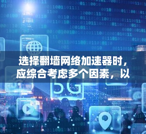 选择翻墙网络加速器时，应综合考虑多个因素，以确保最佳体验。以下是详细的步骤指南