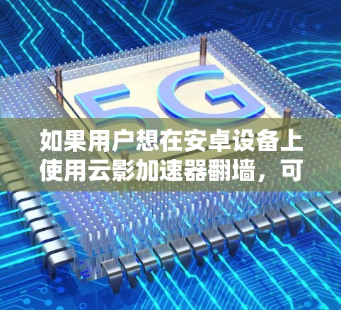 如果用户想在安卓设备上使用云影加速器翻墙，可能需要了解一些基本的设置步骤和注意事项。以下是一些可能涉及的步骤和问题