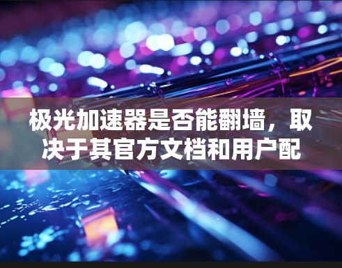 极光加速器是否能翻墙，取决于其官方文档和用户配置是否支持。翻墙功能可能通过访问外部网络资源实现，但需谨慎使用，避免风险。以下是对该问题的详细分析