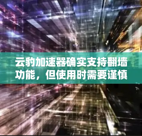 云豹加速器确实支持翻墙功能,但使用时需要谨慎处理,以确保安全性和用户体验。以下是对云豹加速器翻墙功能的详细总结