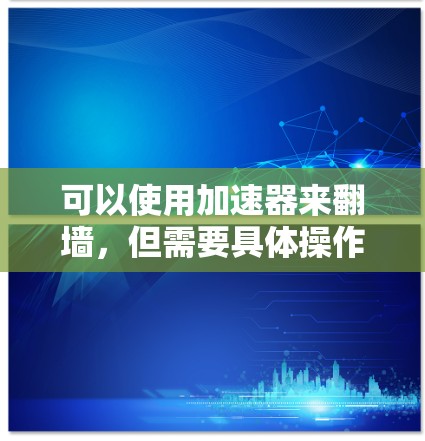 可以使用加速器来翻墙，但需要具体操作和配置。以下是一步步的指南