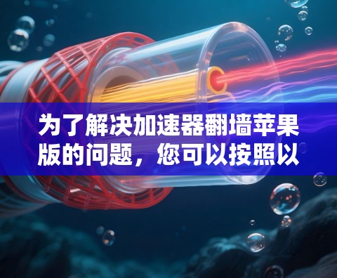 为了解决加速器翻墙苹果版的问题,您可以按照以下步骤进行