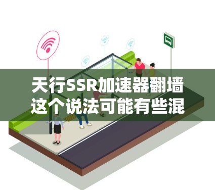 天行SSR加速器翻墙这个说法可能有些混淆，需要明确几个概念