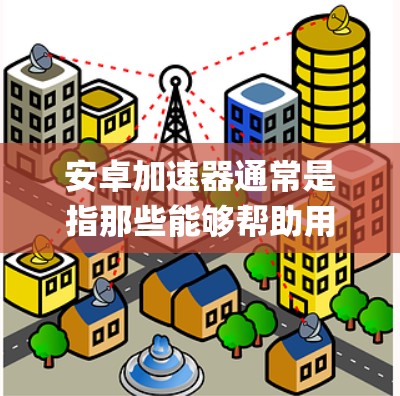 安卓加速器通常是指那些能够帮助用户在互联网中使用高速网络加速的应用程序。翻墙（Forking）是指在互联网中绕过防火墙，使用外部网络来连接到互联网。以下是关于安卓加速器翻墙的一些信息