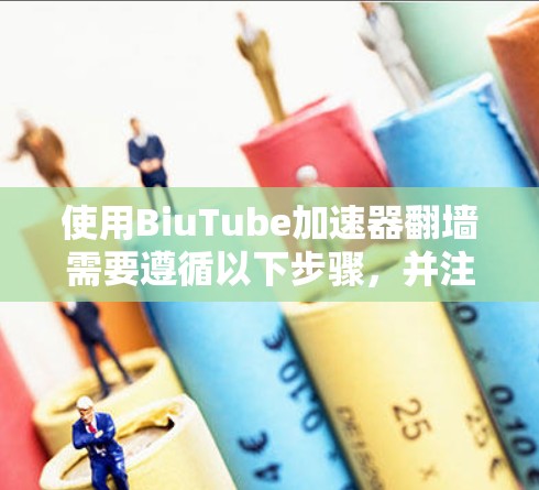 使用BiuTube加速器翻墙需要遵循以下步骤,并注意安全