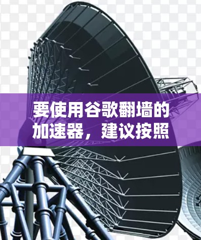 要使用谷歌翻墙的加速器，建议按照以下步骤操作