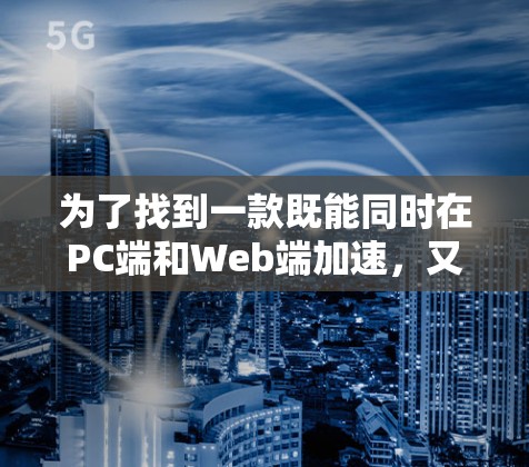 为了找到一款既能同时在PC端和Web端加速,又能提供翻墙功能的工具,以下是一些推荐和建议