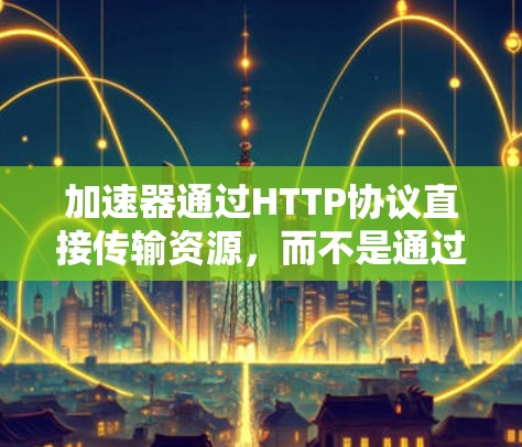 加速器通过HTTP协议直接传输资源，而不是通过防火墙来翻墙。以下是详细的解释