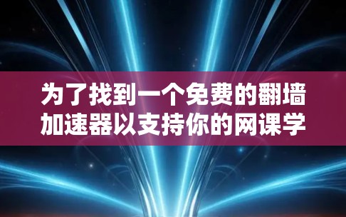 为了找到一个免费的翻墙加速器以支持你的网课学习,以下是一个有条理的步骤指南