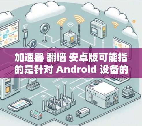 加速器 翻墙 安卓版可能指的是针对 Android 设备的加速器和翻墙功能。以下是一些可能的内容和步骤