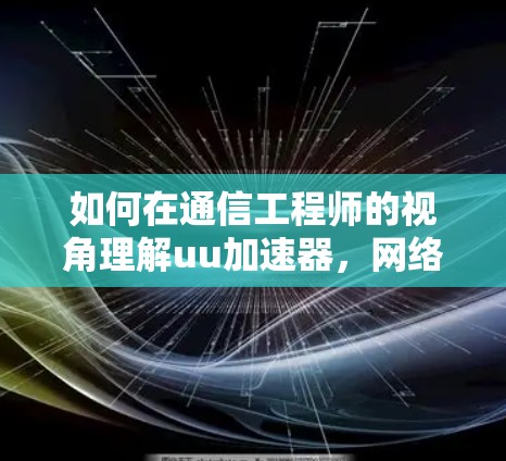 如何在通信工程师的视角理解uu加速器，网络加速与翻墙的深度解析