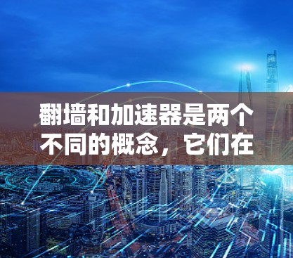 翻墙和加速器是两个不同的概念，它们在网络设备的使用中都扮演着不同的角色，但它们之间并不是完全相反的。以下是对它们关系的详细解释