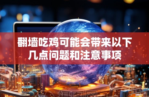 翻墙吃鸡可能会带来以下几点问题和注意事项