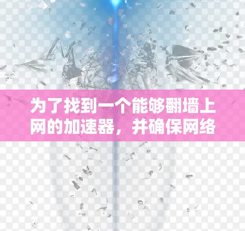 为了找到一个能够翻墙上网的加速器,并确保网络连接和安全,可以按照以下步骤进行