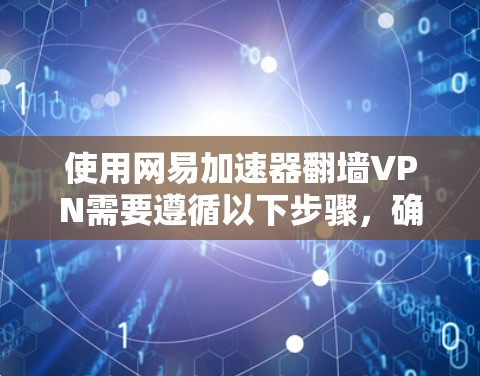 使用网易加速器翻墙VPN需要遵循以下步骤,确保安全且有效