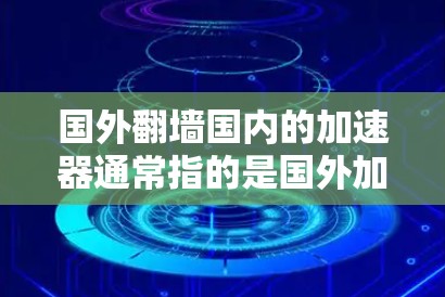 国外翻墙国内的加速器通常指的是国外加速器设备被用于国内领域,或者国内设备被国外加速器技术替代。以下是一些可能的情况和信息