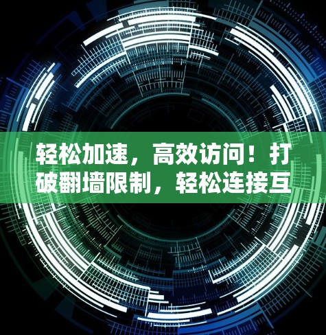 轻松加速,高效访问!打破翻墙限制,轻松连接互联网