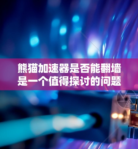 熊猫加速器是否能翻墙是一个值得探讨的问题，涉及多个方面，包括技术实现、安全性、设备支持以及潜在风险。以下是对此问题的分步解释
