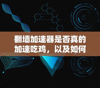 翻墙加速器是否真的加速吃鸡，以及如何使用它，需要谨慎考虑。以下是一些关键点