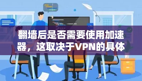 翻墙后是否需要使用加速器，这取决于VPN的具体功能和加速器的设计。以下是详细的总结和建议