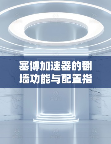塞博加速器的翻墙功能与配置指南