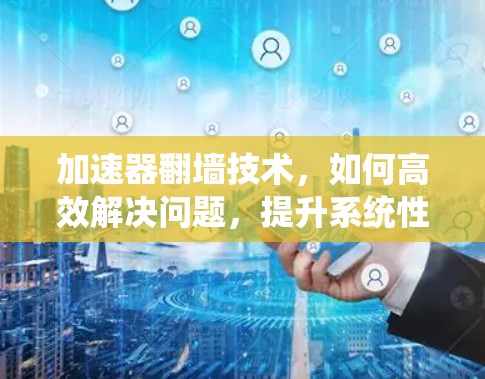 加速器翻墙技术，如何高效解决问题，提升系统性能？