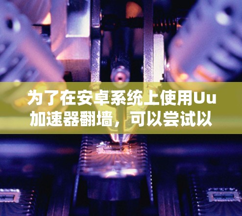 为了在安卓系统上使用Uu加速器翻墙，可以尝试以下方法