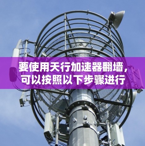 要使用天行加速器翻墙，可以按照以下步骤进行