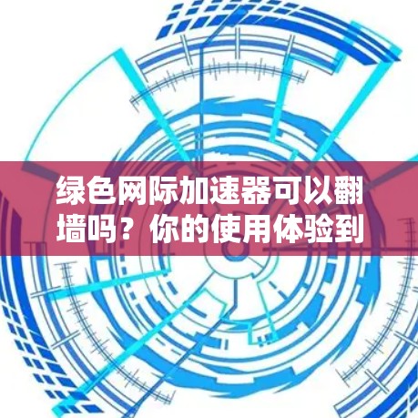 绿色网际加速器可以翻墙吗?你的使用体验到底如何?
