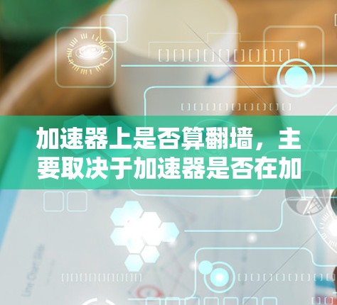 加速器上是否算翻墙，主要取决于加速器是否在加速过程中设置了防火墙，并且玩家能否访问到加速器上显示的网站。以下是详细的总结