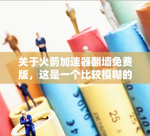 关于火箭加速器翻墙免费版，这是一个比较模糊的术语，可能有以下几种解释