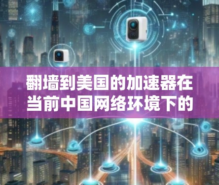 翻墙到美国的加速器在当前中国网络环境下的可行性存在诸多限制，具体原因如下