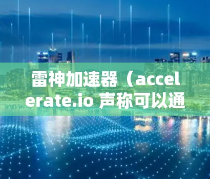 雷神加速器(accelerate.io 声称可以通过翻墙访问外部网站,但目前尚未有相关的官方声明或技术报告证实这一点。以下是对可能操作的详细分析