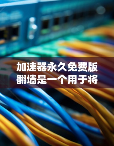 加速器永久免费版翻墙是一个用于将国内网页翻墙到国外服务器的工具,旨在提升用户体验。以下是使用该工具的具体步骤