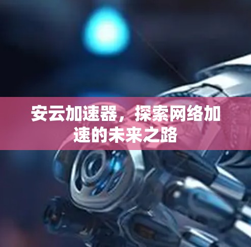 安云加速器，探索网络加速的未来之路