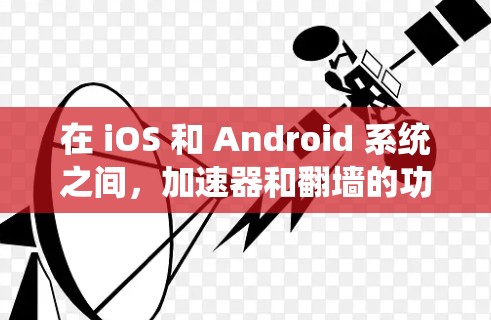 在 iOS 和 Android 系统之间,加速器和翻墙的功能有所不同,具体表现如下
